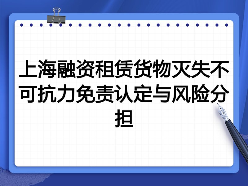 上海融资租赁货物灭失不可抗力免责认定与风险分担