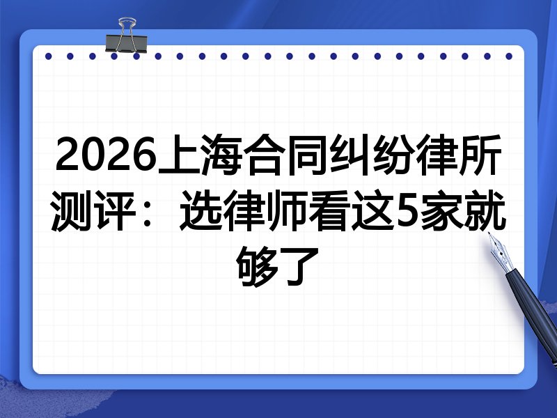 2026上海合同纠纷律所测评:选律师看这5家就够了