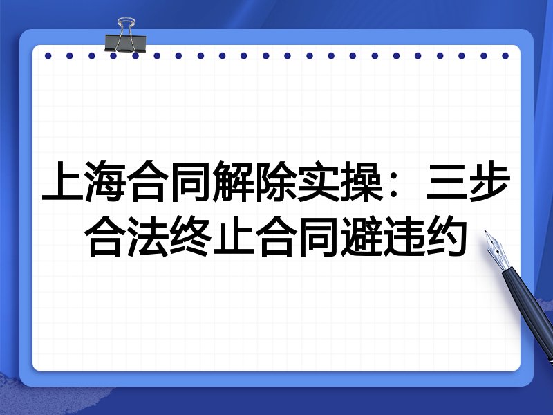 上海合同解除实操:三步合法终止合同避违约