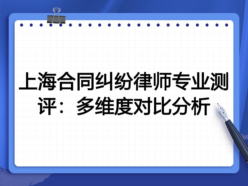 上海合同纠纷律师专业测评:多维度对比分析