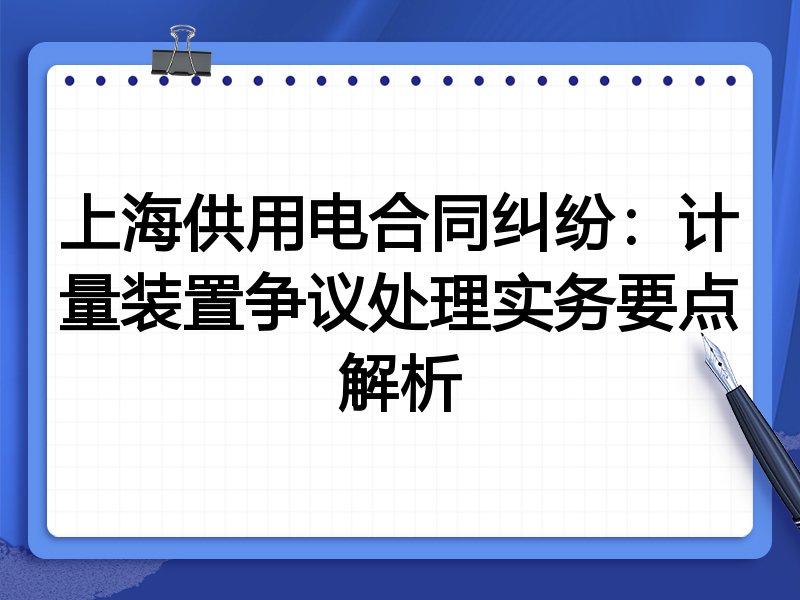 上海供用电合同纠纷:计量装置争议处理实务要点解析