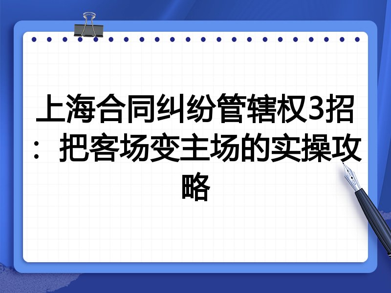 上海合同纠纷管辖权3招:把客场变主场的实操攻略