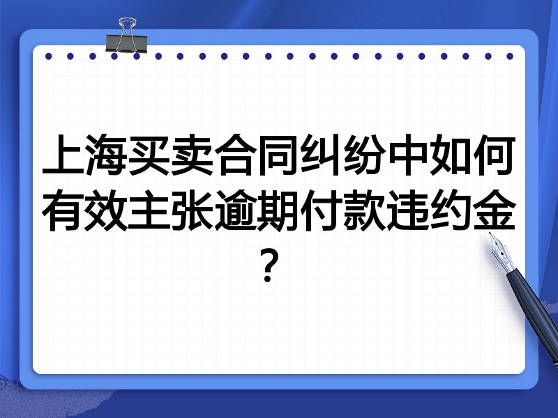 上海买卖合同纠纷中如何有效主张逾期付款违约金？