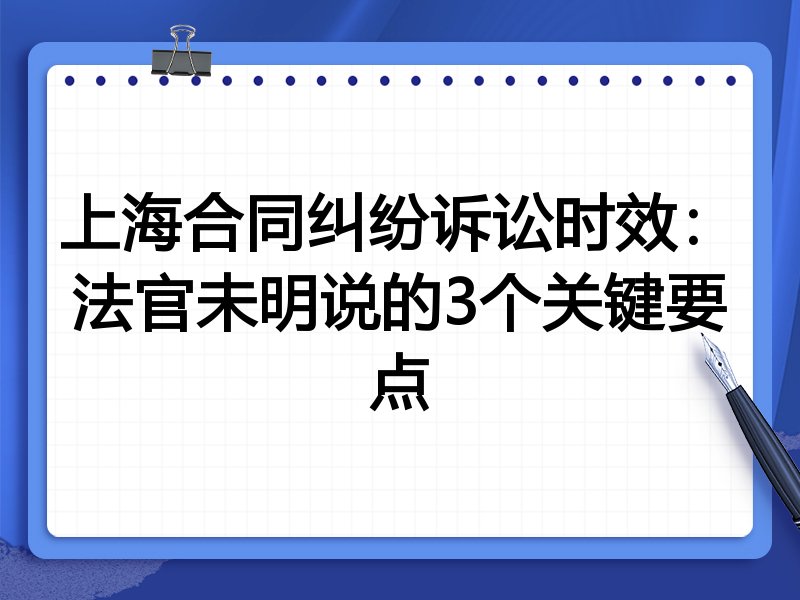 上海合同纠纷诉讼时效:法官未明说的3个关键要点