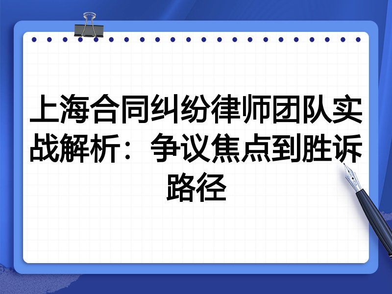 上海合同纠纷律师团队实战解析：争议焦点到胜诉路径
