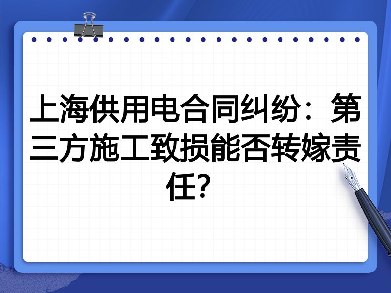 上海供用电合同纠纷:第三方施工致损能否转嫁责任?