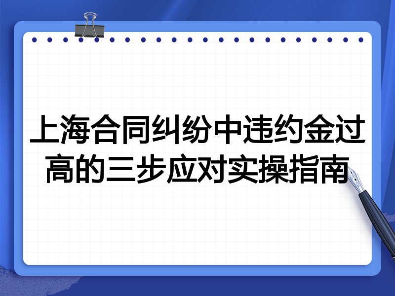 上海合同纠纷中违约金过高的三步应对实操指南