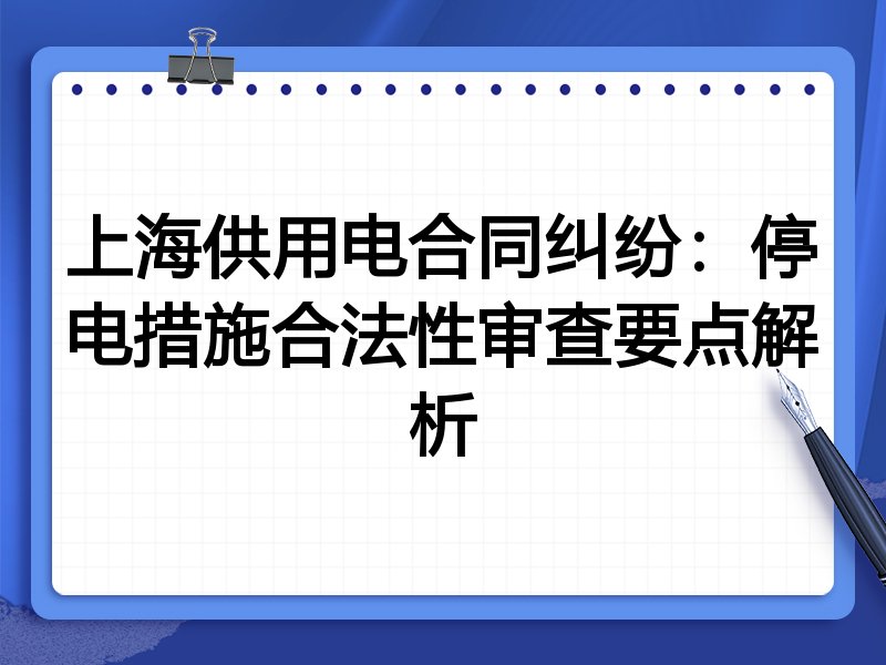 上海供用电合同纠纷:停电措施合法性审查要点解析