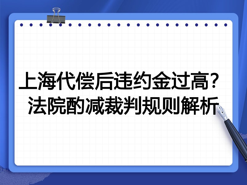 上海代偿后违约金过高?法院酌减裁判规则解析