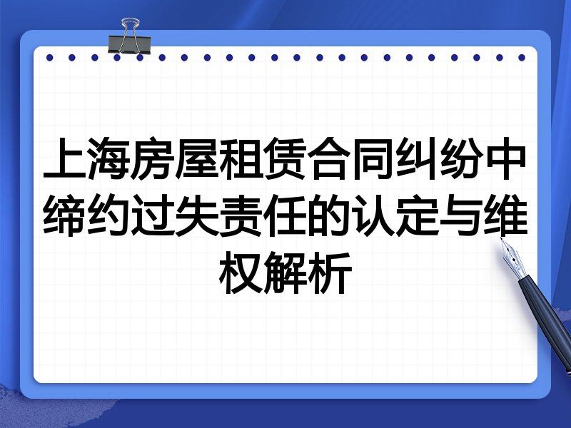上海房屋租赁合同纠纷中缔约过失责任的认定与维权解析
