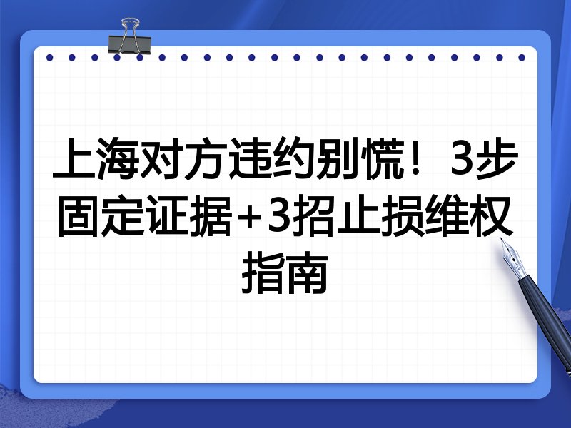 上海对方违约别慌!3步固定证据+3招止损维权指南