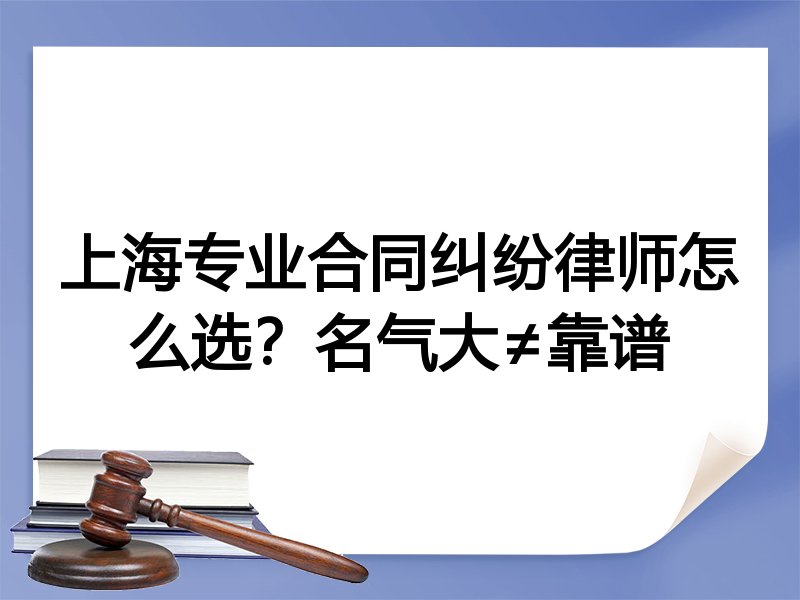 上海专业合同纠纷律师怎么选？名气大≠靠谱
