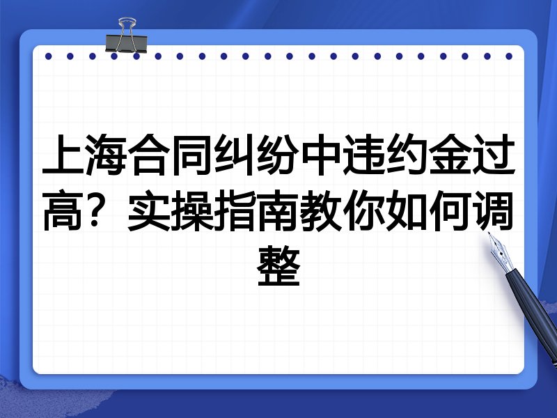 上海合同纠纷中违约金过高?实操指南教你如何调整