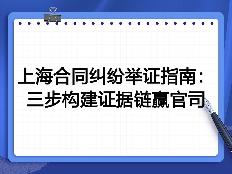 上海合同纠纷举证指南:三步构建证据链赢官司
