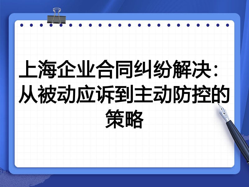 上海企业合同纠纷解决：从被动应诉到主动防控的策略