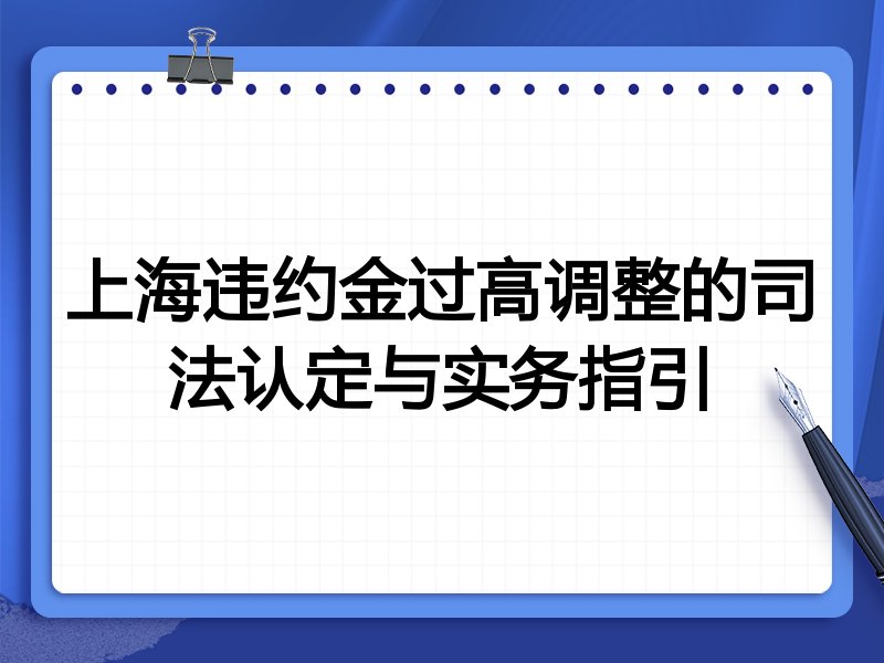上海违约金过高调整的司法认定与实务指引