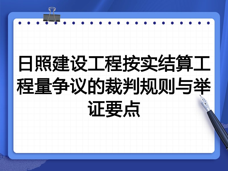 日照建设工程按实结算工程量争议的裁判规则与举证要点