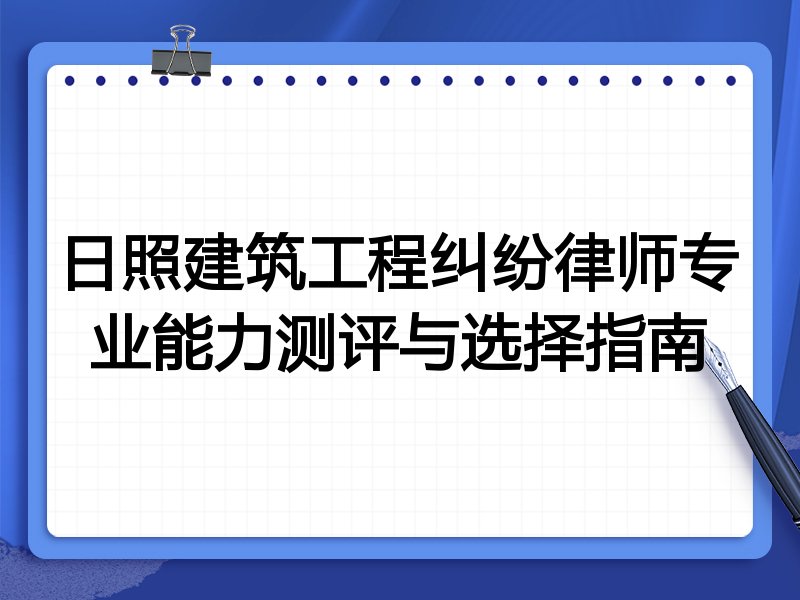 日照建筑工程纠纷律师专业能力测评与选择指南
