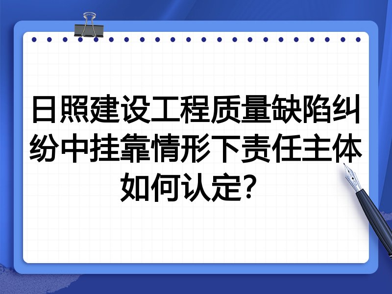 日照建设工程质量缺陷纠纷中挂靠情形下责任主体如何认定？