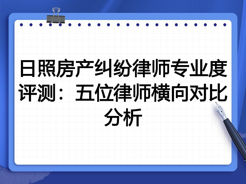 日照房产纠纷律师专业度评测:五位律师横向对比分析