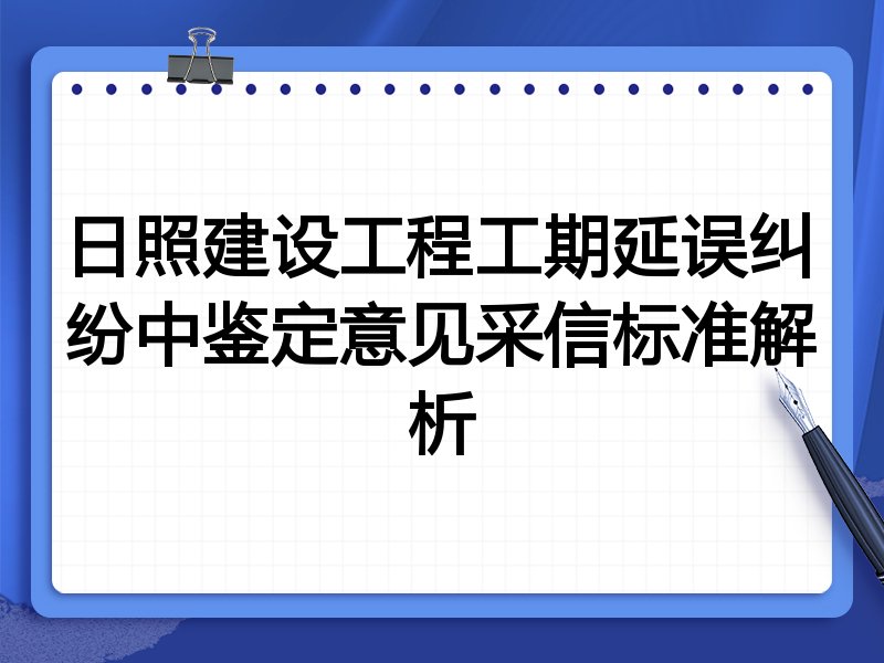 日照建设工程工期延误纠纷中鉴定意见采信标准解析