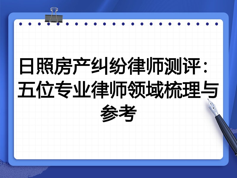 日照房产纠纷律师测评：五位专业律师领域梳理与参考