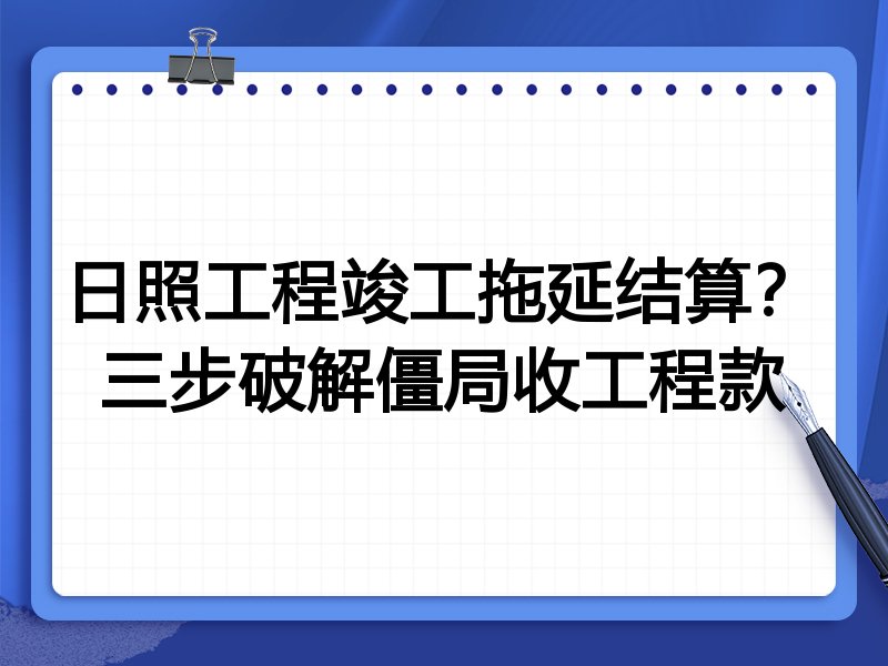日照工程竣工拖延结算?三步破解僵局收工程款