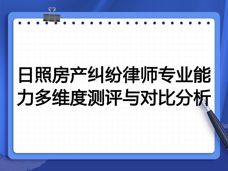 日照房产纠纷律师专业能力多维度测评与对比分析