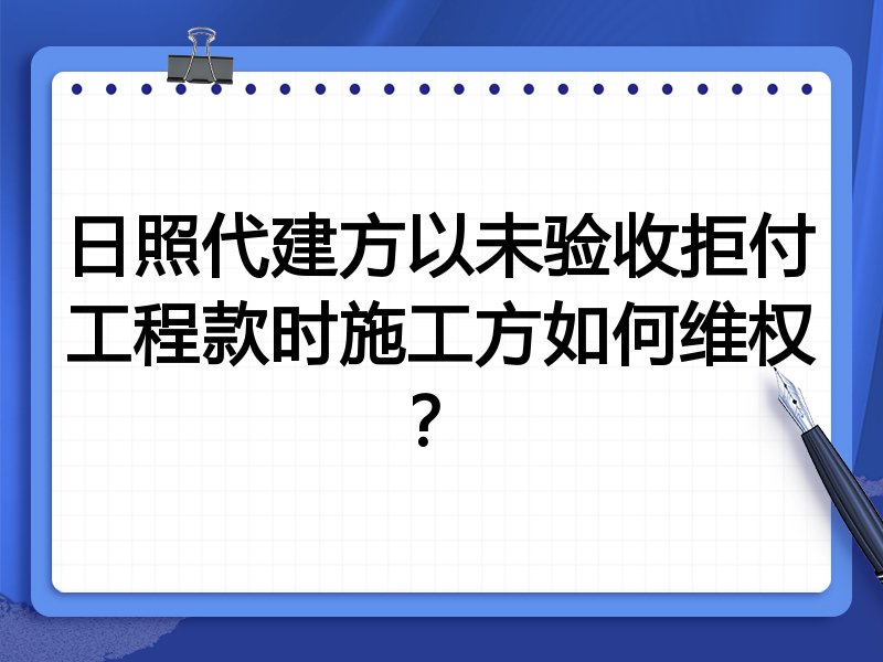 日照代建方以未验收拒付工程款时施工方如何维权?
