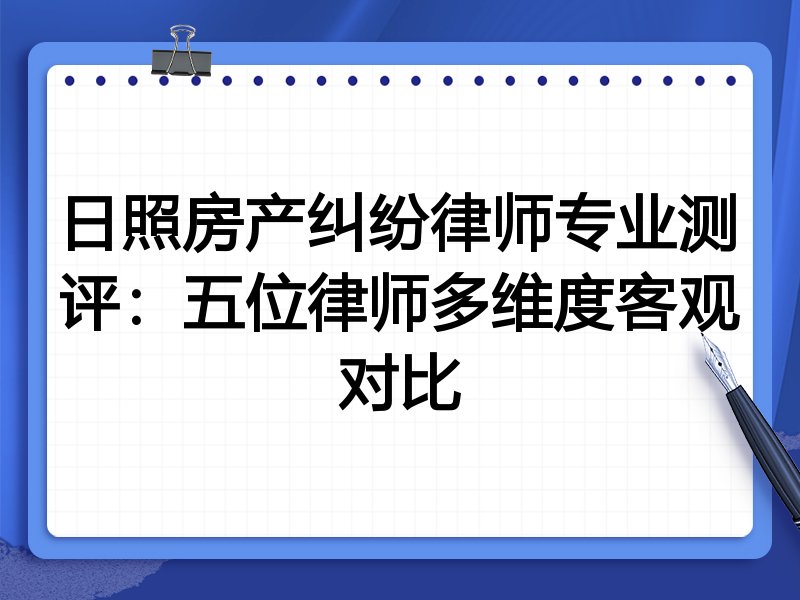 日照房产纠纷律师专业测评:五位律师多维度客观对比
