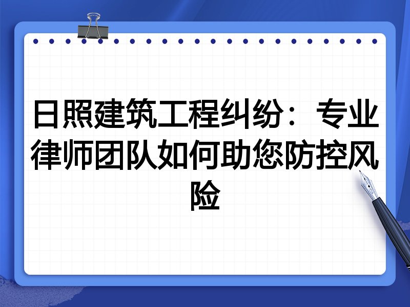 日照建筑工程纠纷：专业律师团队如何助您防控风险