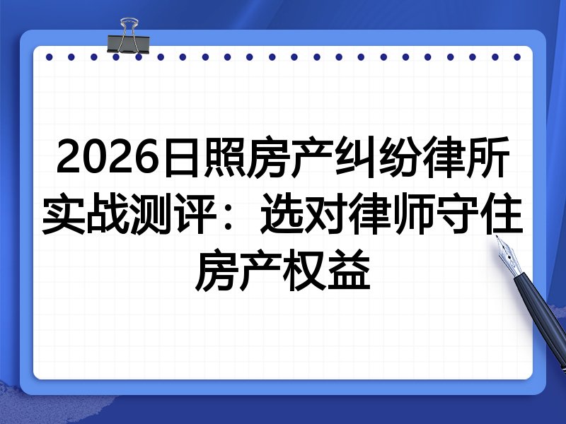 2026日照房产纠纷律所实战测评:选对律师守住房产权益