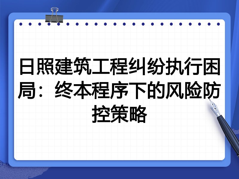 日照建筑工程纠纷执行困局：终本程序下的风险防控策略