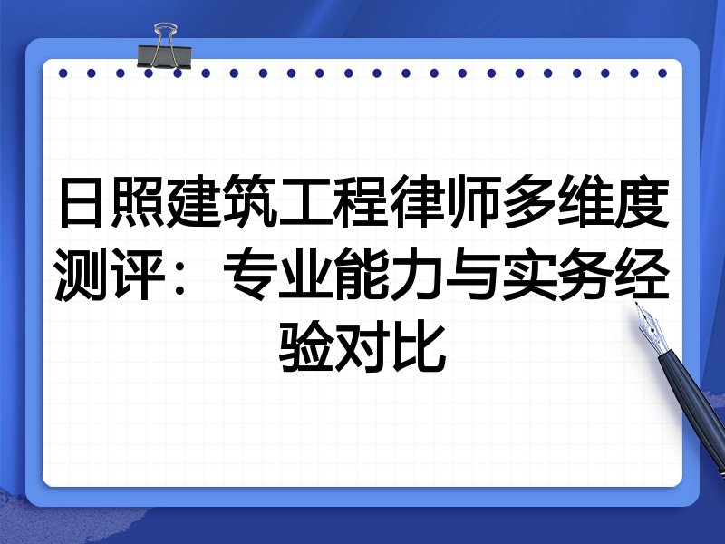 日照建筑工程律师多维度测评:专业能力与实务经验对比