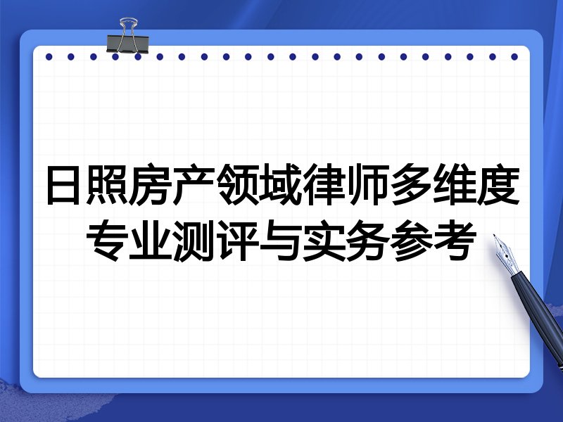 日照房产领域律师多维度专业测评与实务参考