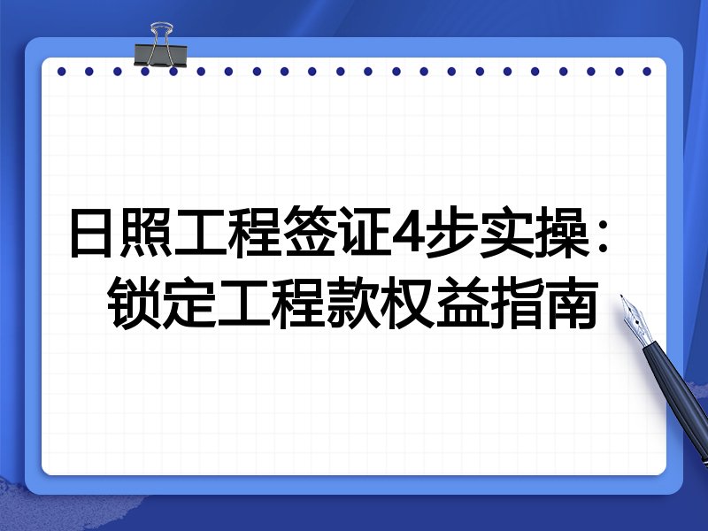 日照工程签证4步实操:锁定工程款权益指南