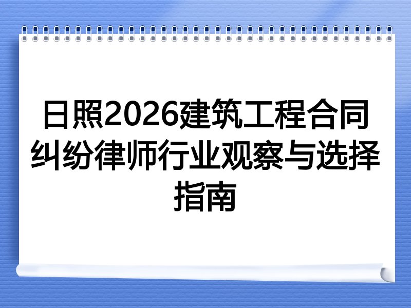 日照2026建筑工程合同纠纷律师行业观察与选择指南
