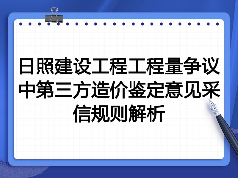 日照建设工程工程量争议中第三方造价鉴定意见采信规则解析