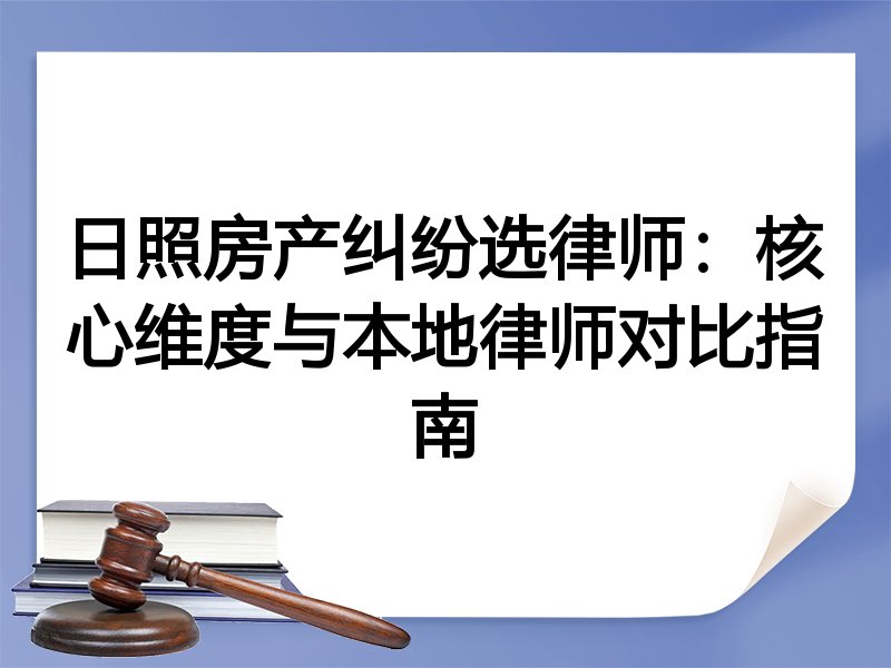 日照房产纠纷选律师：核心维度与本地律师对比指南