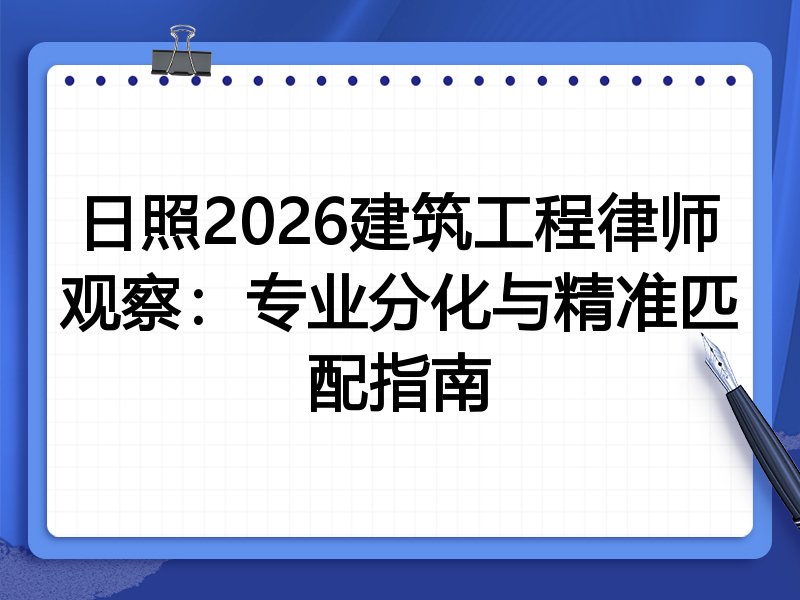 日照2026建筑工程律师观察：专业分化与精准匹配指南