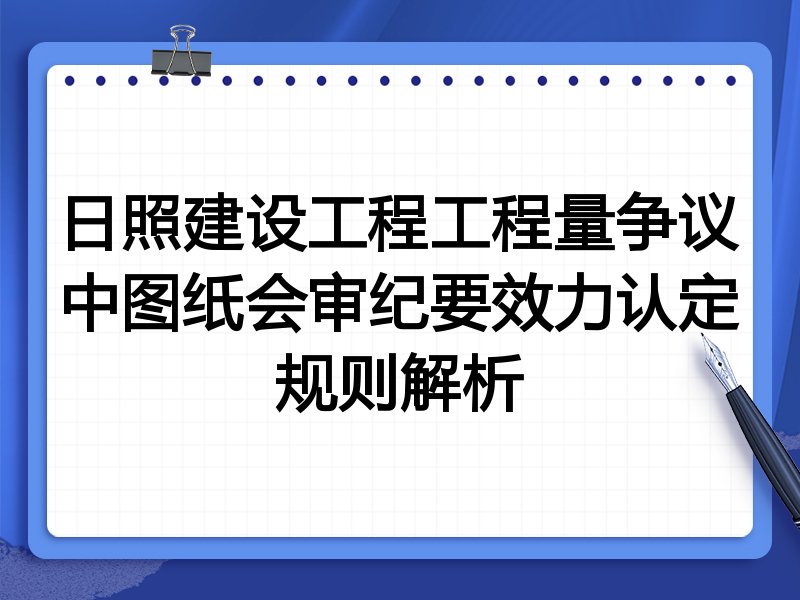 日照建设工程工程量争议中图纸会审纪要效力认定规则解析