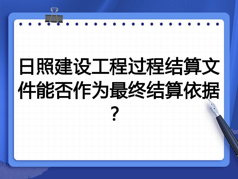 日照建设工程过程结算文件能否作为最终结算依据?