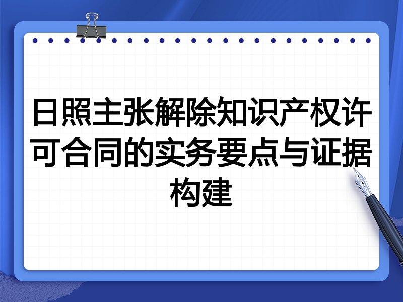 日照主张解除知识产权许可合同的实务要点与证据构建