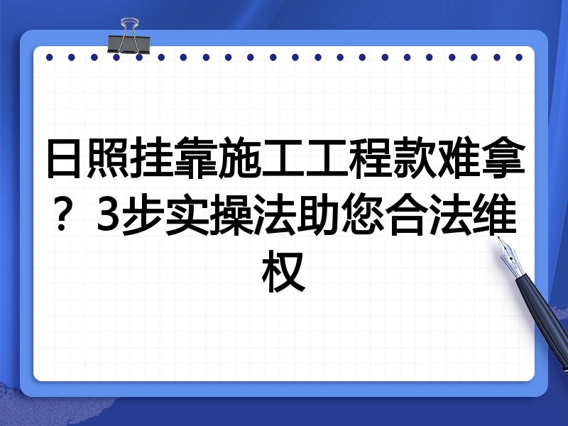 日照挂靠施工工程款难拿?3步实操法助您合法维权
