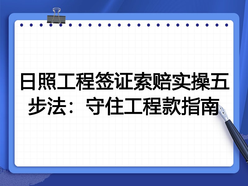 日照工程签证索赔实操五步法：守住工程款指南