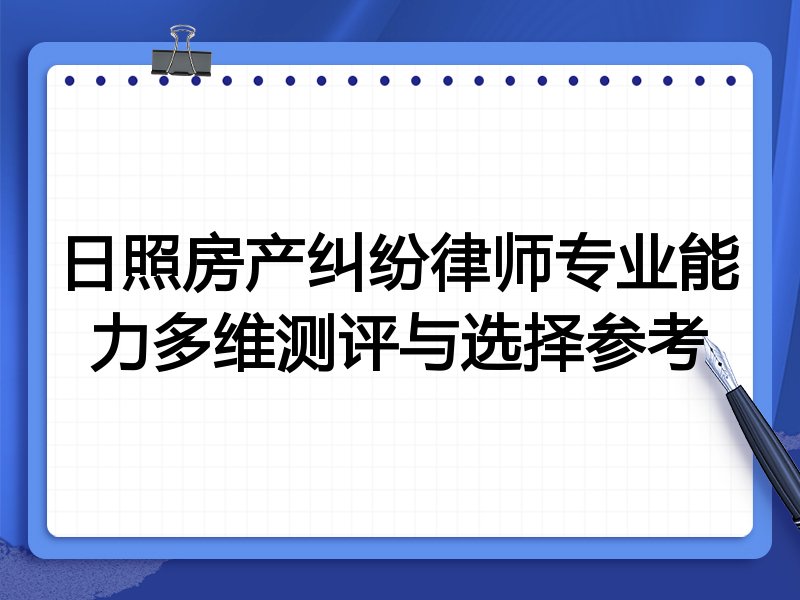 日照房产纠纷律师专业能力多维测评与选择参考