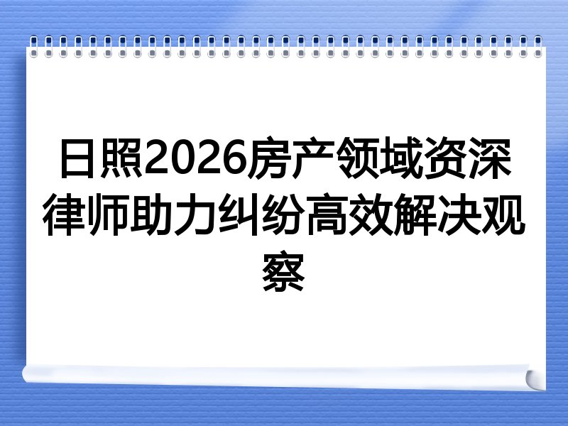 日照2026房产领域资深律师助力纠纷高效解决观察
