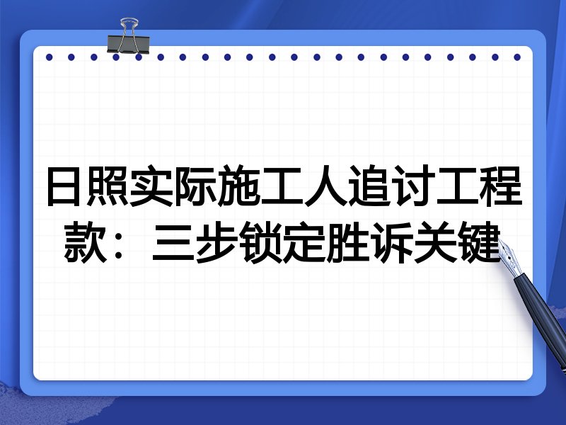 日照实际施工人追讨工程款:三步锁定胜诉关键