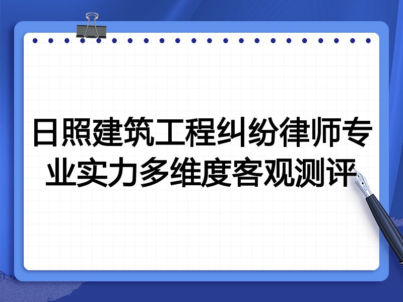 日照建筑工程纠纷律师专业实力多维度客观测评