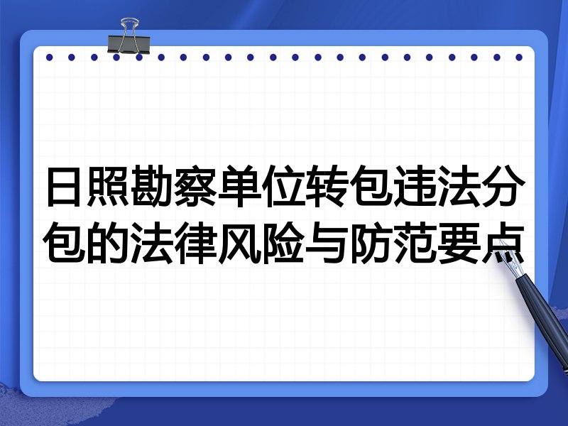 日照勘察单位转包违法分包的法律风险与防范要点